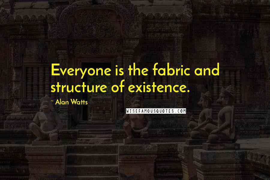 Alan Watts Quotes: Everyone is the fabric and structure of existence.