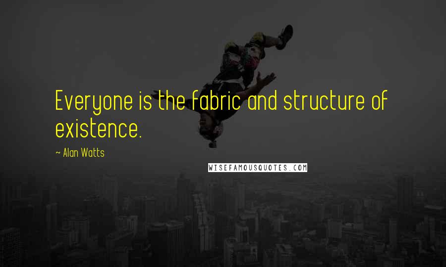 Alan Watts Quotes: Everyone is the fabric and structure of existence.