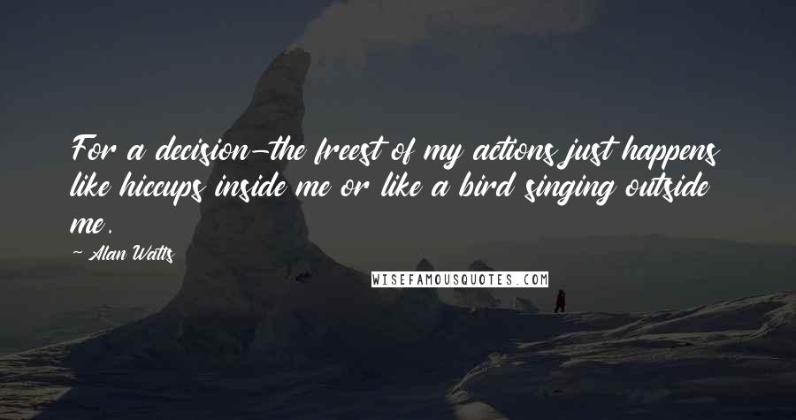 Alan Watts Quotes: For a decision-the freest of my actions just happens like hiccups inside me or like a bird singing outside me.