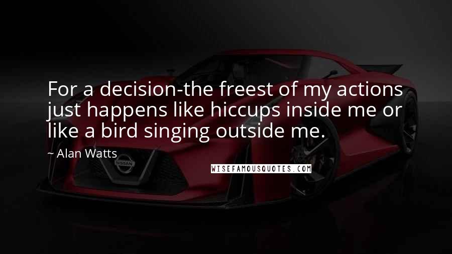 Alan Watts Quotes: For a decision-the freest of my actions just happens like hiccups inside me or like a bird singing outside me.