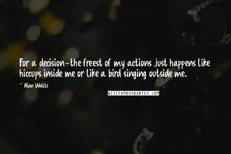 Alan Watts Quotes: For a decision-the freest of my actions just happens like hiccups inside me or like a bird singing outside me.