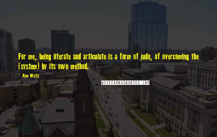 Alan Watts Quotes: For me, being literate and articulate is a form of judo, of overcoming the [system] by its own method.