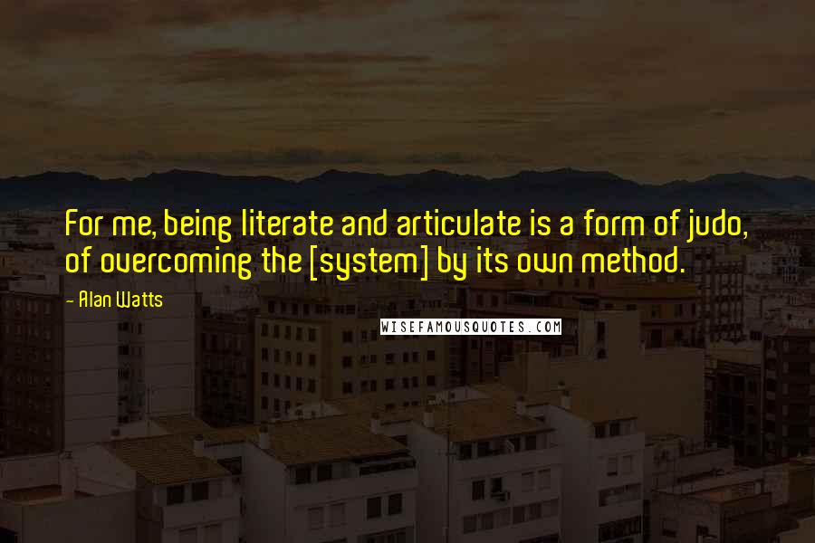 Alan Watts Quotes: For me, being literate and articulate is a form of judo, of overcoming the [system] by its own method.