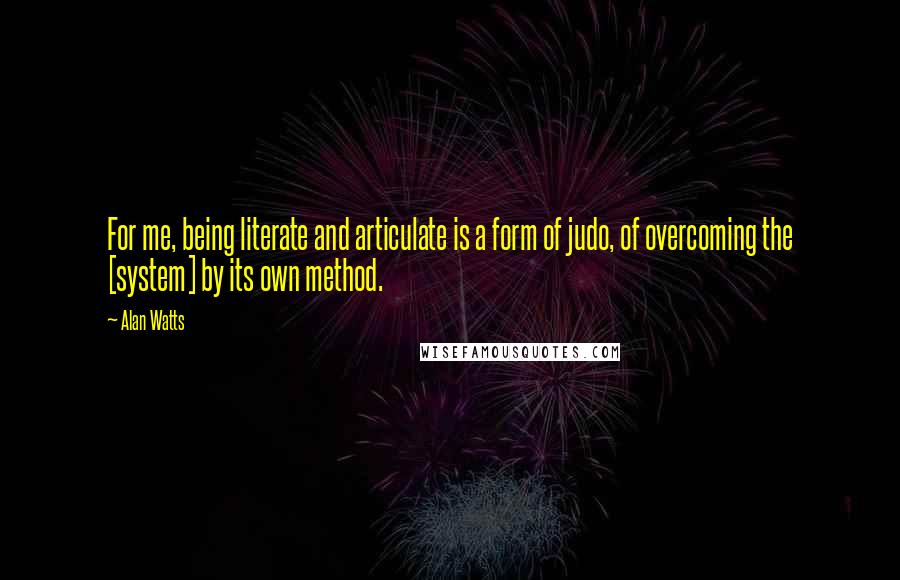 Alan Watts Quotes: For me, being literate and articulate is a form of judo, of overcoming the [system] by its own method.