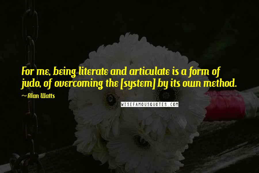 Alan Watts Quotes: For me, being literate and articulate is a form of judo, of overcoming the [system] by its own method.
