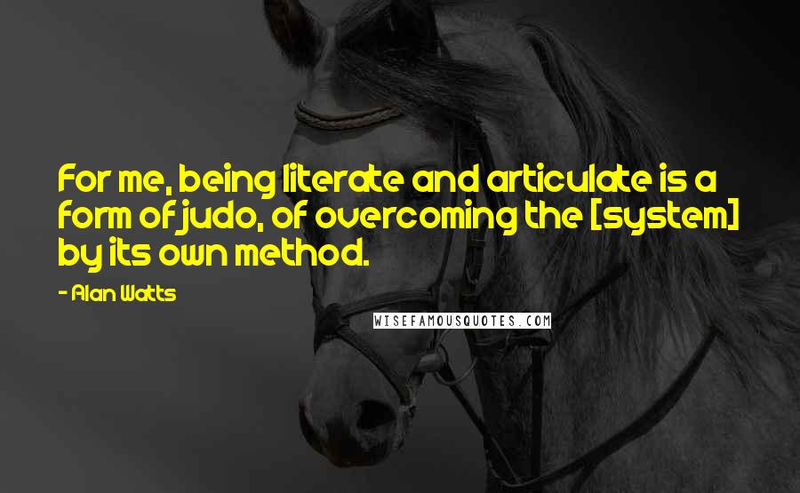 Alan Watts Quotes: For me, being literate and articulate is a form of judo, of overcoming the [system] by its own method.