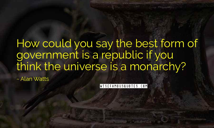 Alan Watts Quotes: How could you say the best form of government is a republic if you think the universe is a monarchy?