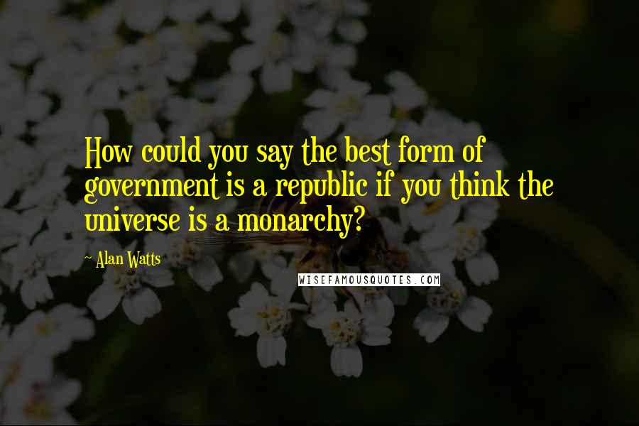 Alan Watts Quotes: How could you say the best form of government is a republic if you think the universe is a monarchy?