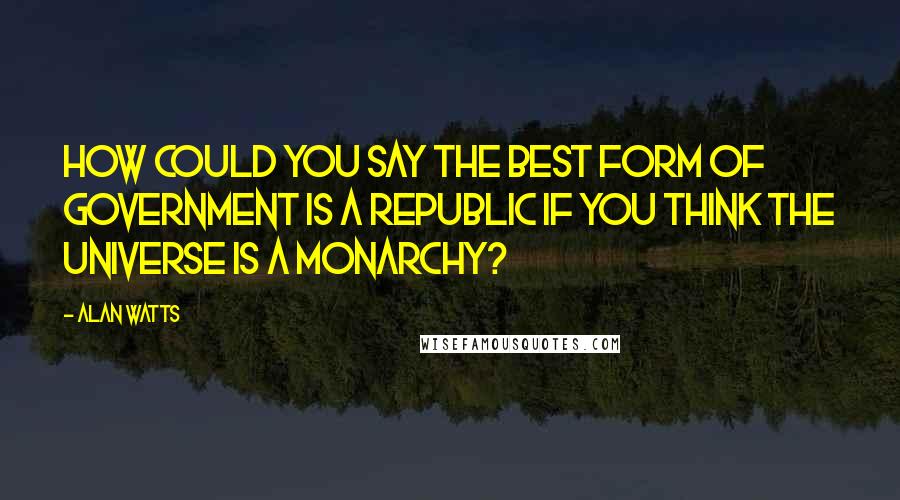 Alan Watts Quotes: How could you say the best form of government is a republic if you think the universe is a monarchy?