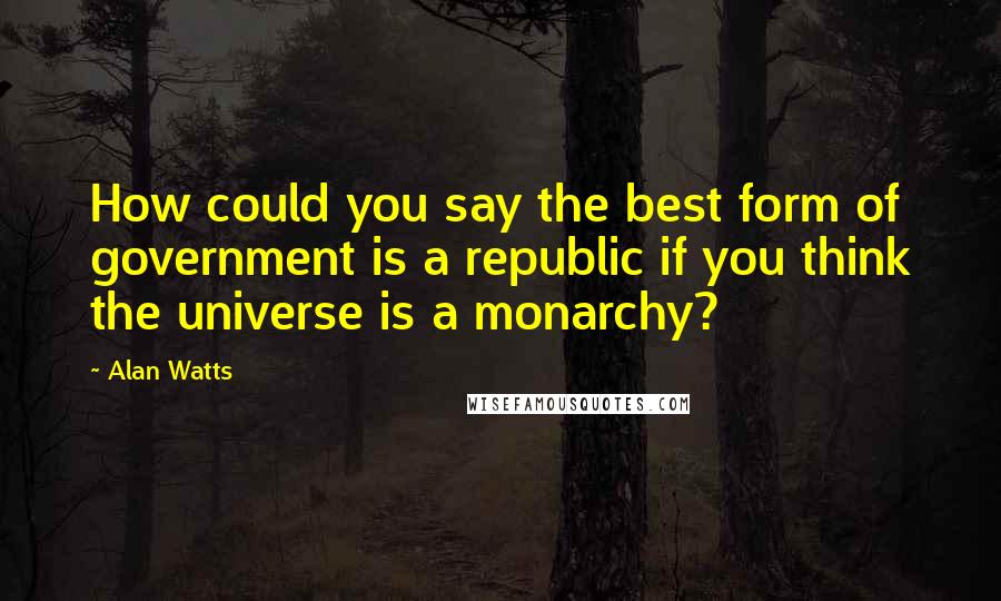 Alan Watts Quotes: How could you say the best form of government is a republic if you think the universe is a monarchy?