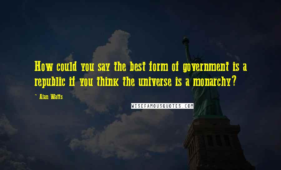 Alan Watts Quotes: How could you say the best form of government is a republic if you think the universe is a monarchy?