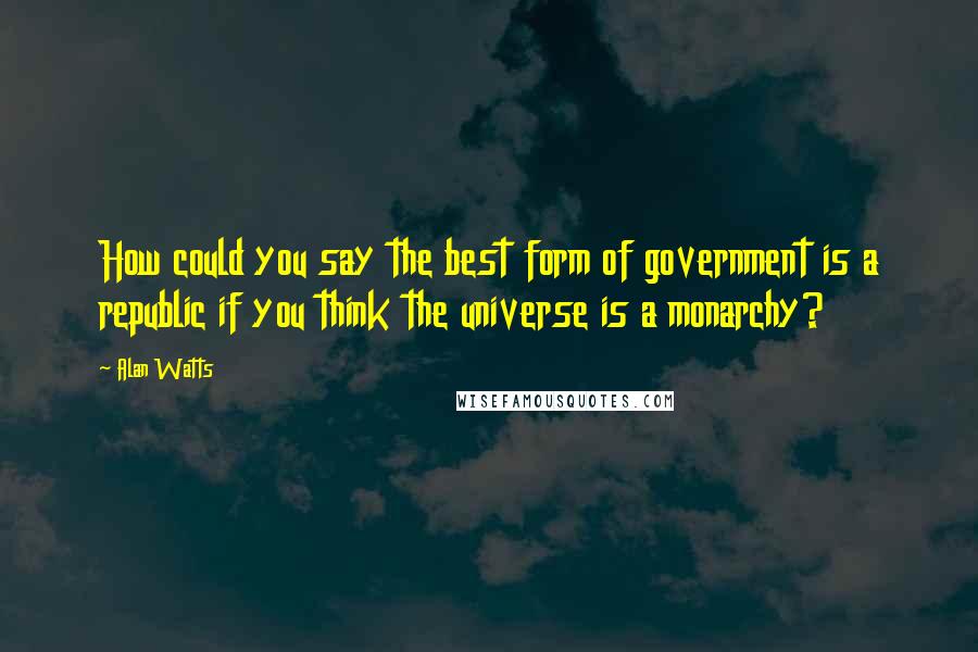 Alan Watts Quotes: How could you say the best form of government is a republic if you think the universe is a monarchy?