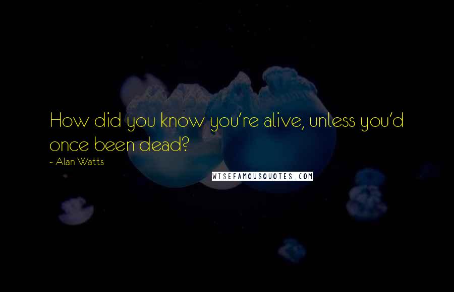 Alan Watts Quotes: How did you know you're alive, unless you'd once been dead?