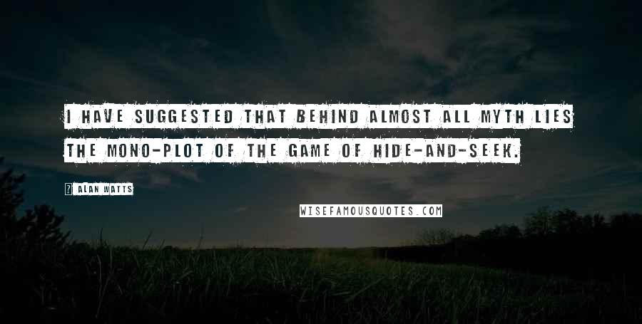 Alan Watts Quotes: I have suggested that behind almost all myth lies the mono-plot of the game of hide-and-seek.