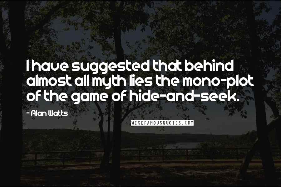 Alan Watts Quotes: I have suggested that behind almost all myth lies the mono-plot of the game of hide-and-seek.