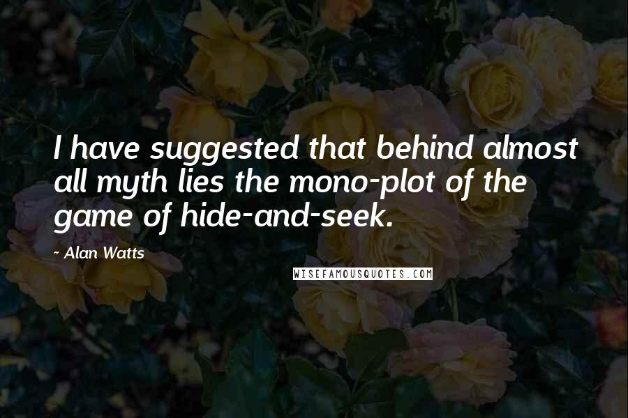 Alan Watts Quotes: I have suggested that behind almost all myth lies the mono-plot of the game of hide-and-seek.