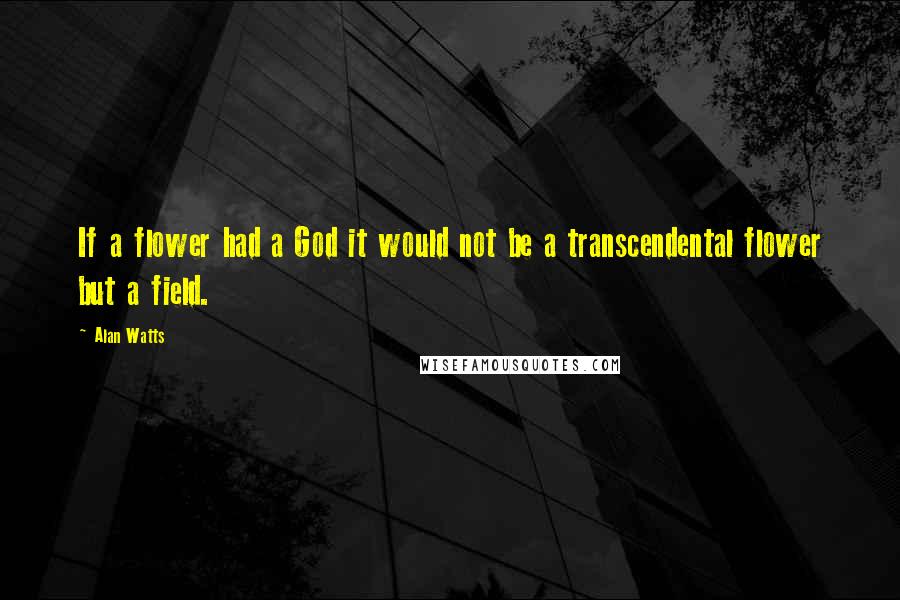 Alan Watts Quotes: If a flower had a God it would not be a transcendental flower but a field.