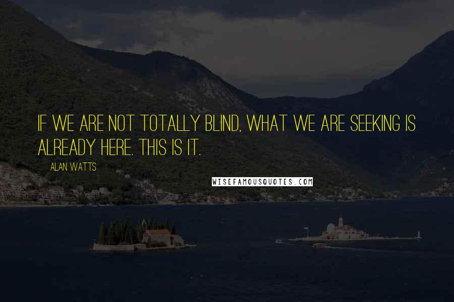 Alan Watts Quotes: If we are not totally blind, what we are seeking is already here. This is it.