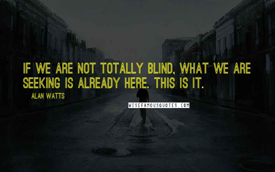 Alan Watts Quotes: If we are not totally blind, what we are seeking is already here. This is it.