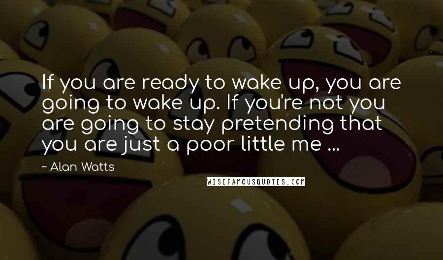 Alan Watts Quotes: If you are ready to wake up, you are going to wake up. If you're not you are going to stay pretending that you are just a poor little me ...