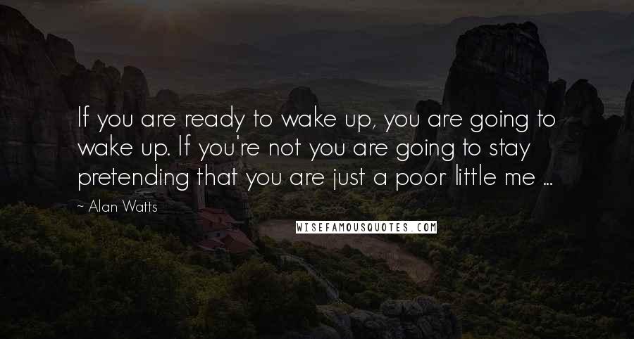 Alan Watts Quotes: If you are ready to wake up, you are going to wake up. If you're not you are going to stay pretending that you are just a poor little me ...