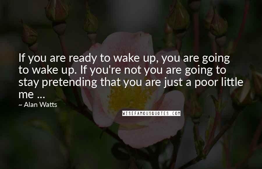 Alan Watts Quotes: If you are ready to wake up, you are going to wake up. If you're not you are going to stay pretending that you are just a poor little me ...