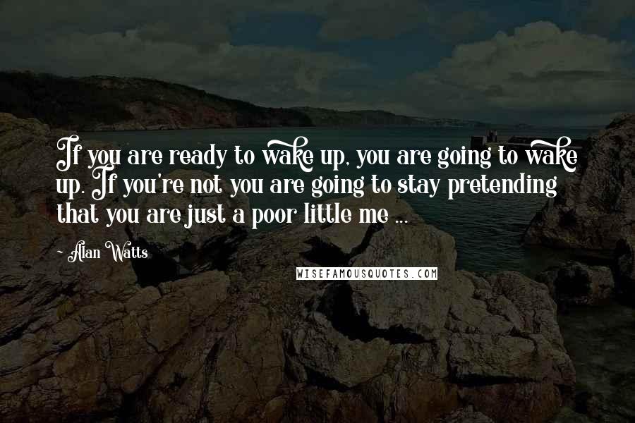 Alan Watts Quotes: If you are ready to wake up, you are going to wake up. If you're not you are going to stay pretending that you are just a poor little me ...