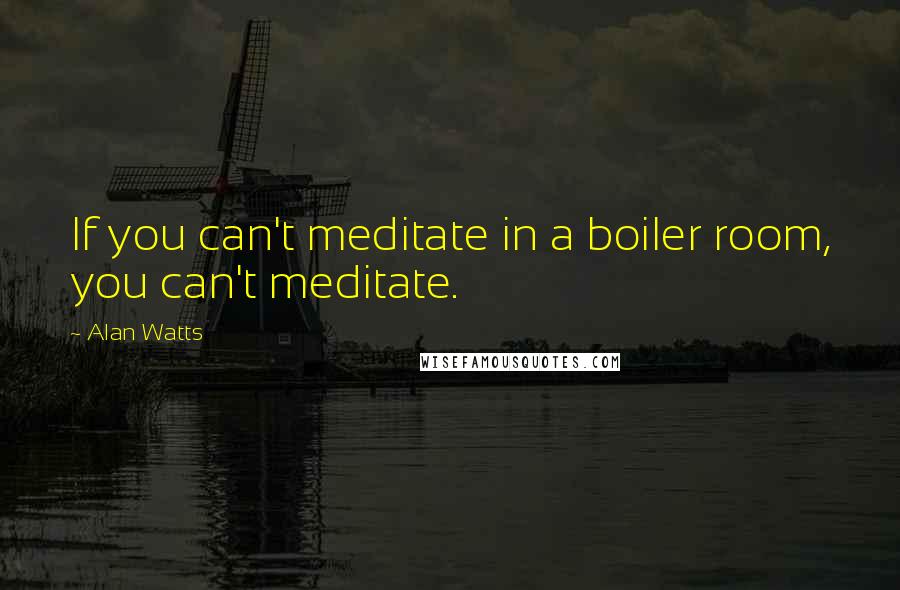 Alan Watts Quotes: If you can't meditate in a boiler room, you can't meditate.