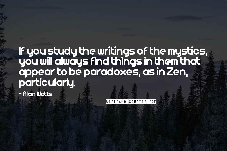 Alan Watts Quotes: If you study the writings of the mystics, you will always find things in them that appear to be paradoxes, as in Zen, particularly.