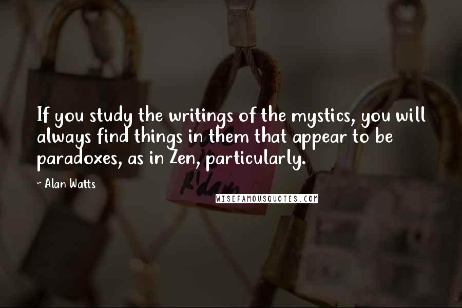 Alan Watts Quotes: If you study the writings of the mystics, you will always find things in them that appear to be paradoxes, as in Zen, particularly.