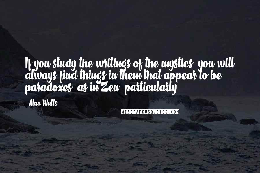 Alan Watts Quotes: If you study the writings of the mystics, you will always find things in them that appear to be paradoxes, as in Zen, particularly.