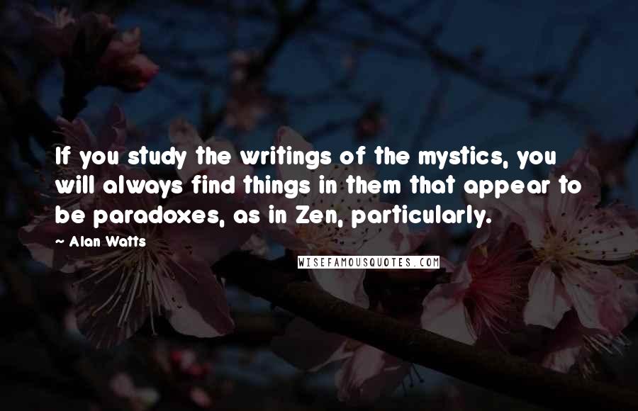 Alan Watts Quotes: If you study the writings of the mystics, you will always find things in them that appear to be paradoxes, as in Zen, particularly.