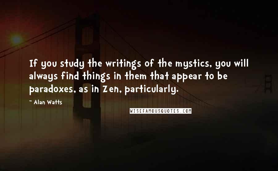 Alan Watts Quotes: If you study the writings of the mystics, you will always find things in them that appear to be paradoxes, as in Zen, particularly.