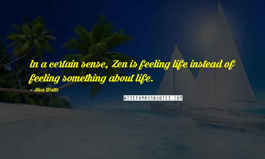 Alan Watts Quotes: In a certain sense, Zen is feeling life instead of feeling something about life.