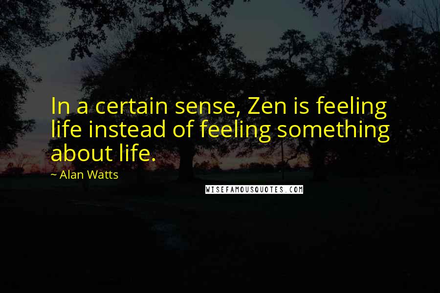 Alan Watts Quotes: In a certain sense, Zen is feeling life instead of feeling something about life.