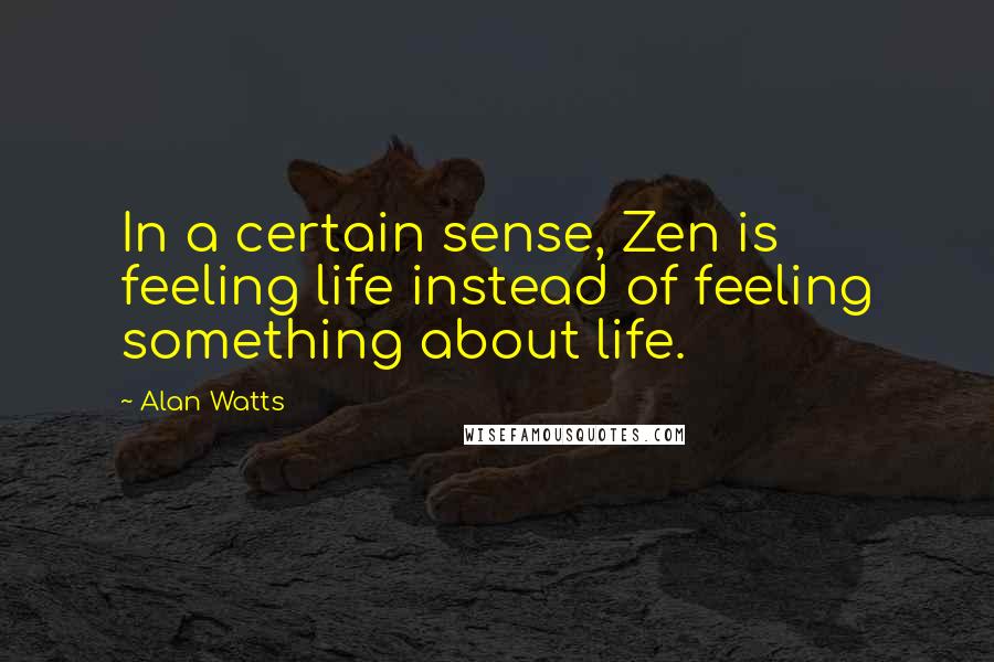 Alan Watts Quotes: In a certain sense, Zen is feeling life instead of feeling something about life.