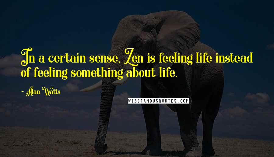 Alan Watts Quotes: In a certain sense, Zen is feeling life instead of feeling something about life.