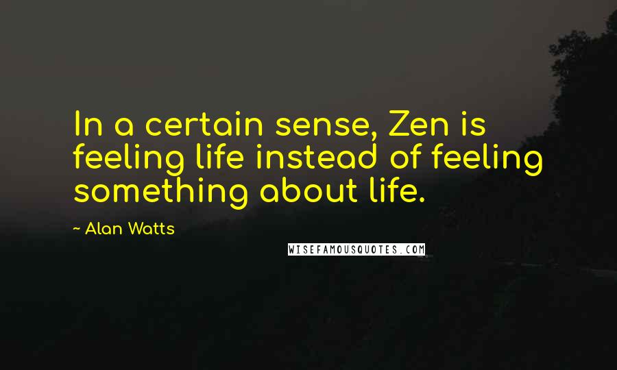 Alan Watts Quotes: In a certain sense, Zen is feeling life instead of feeling something about life.