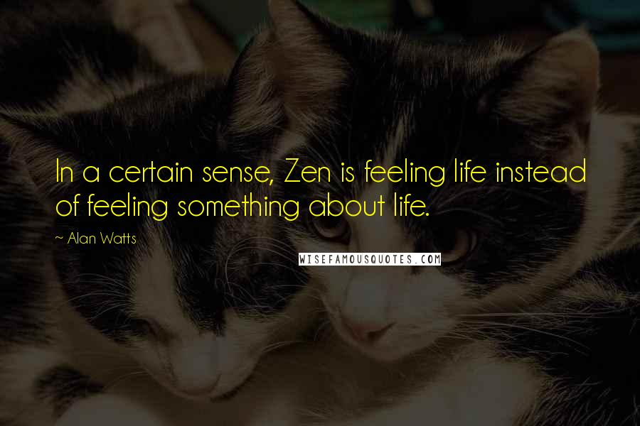 Alan Watts Quotes: In a certain sense, Zen is feeling life instead of feeling something about life.