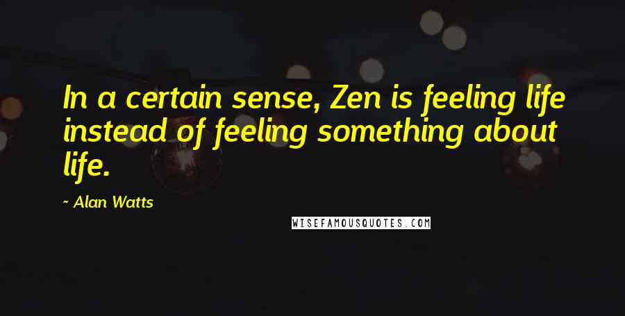 Alan Watts Quotes: In a certain sense, Zen is feeling life instead of feeling something about life.