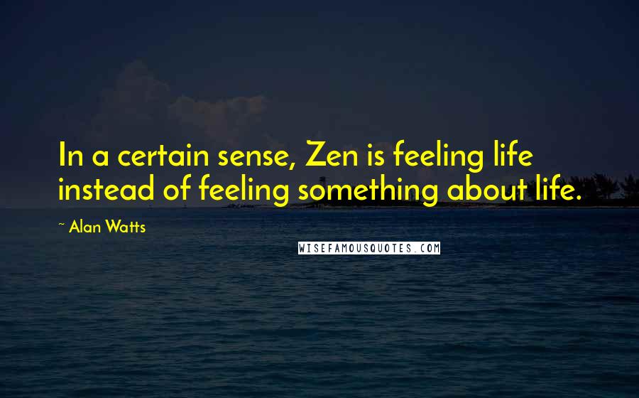 Alan Watts Quotes: In a certain sense, Zen is feeling life instead of feeling something about life.