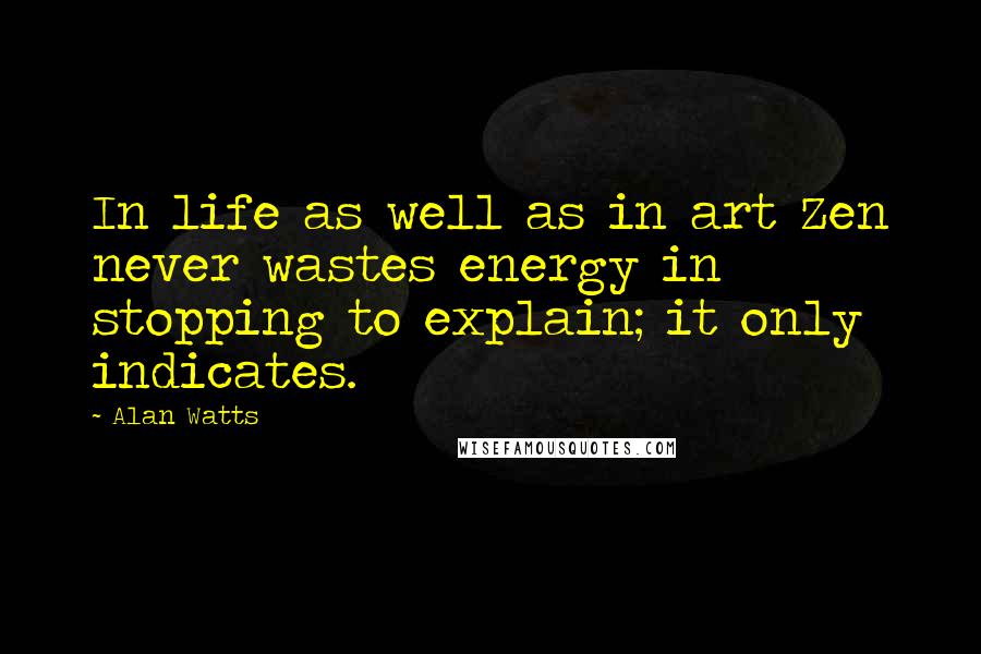 Alan Watts Quotes: In life as well as in art Zen never wastes energy in stopping to explain; it only indicates.