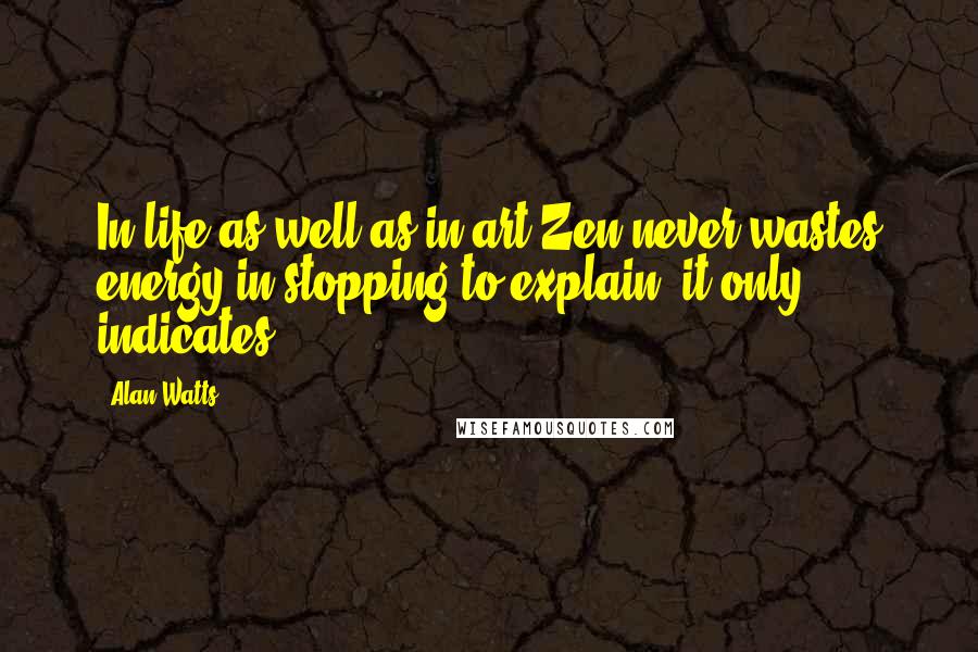 Alan Watts Quotes: In life as well as in art Zen never wastes energy in stopping to explain; it only indicates.