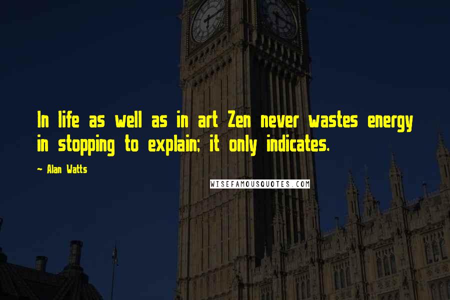 Alan Watts Quotes: In life as well as in art Zen never wastes energy in stopping to explain; it only indicates.