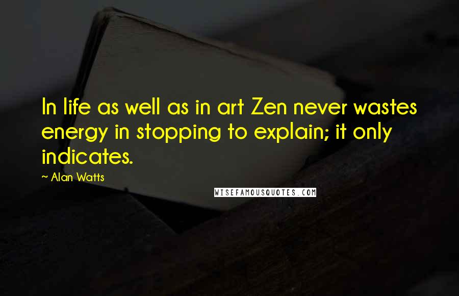 Alan Watts Quotes: In life as well as in art Zen never wastes energy in stopping to explain; it only indicates.