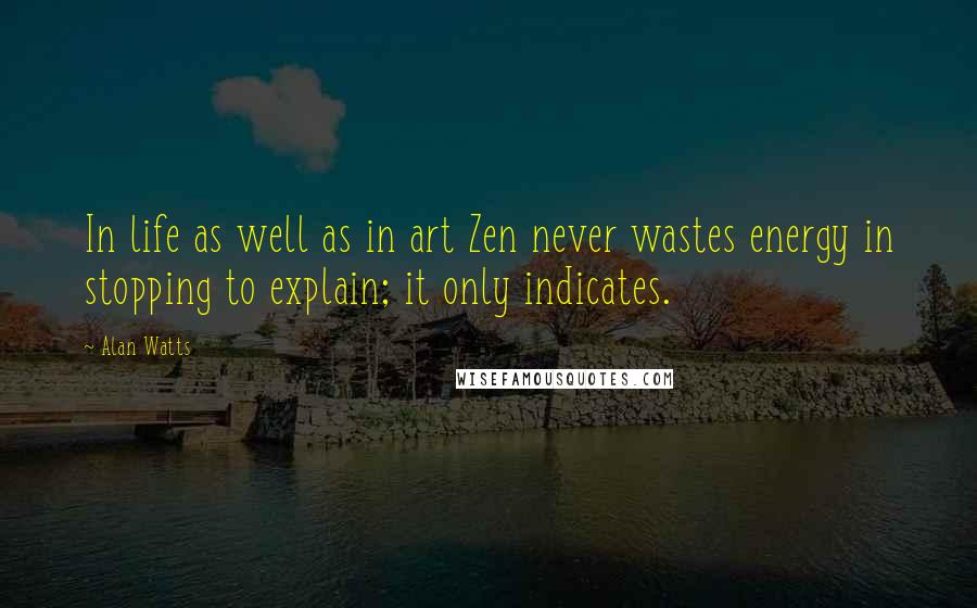 Alan Watts Quotes: In life as well as in art Zen never wastes energy in stopping to explain; it only indicates.