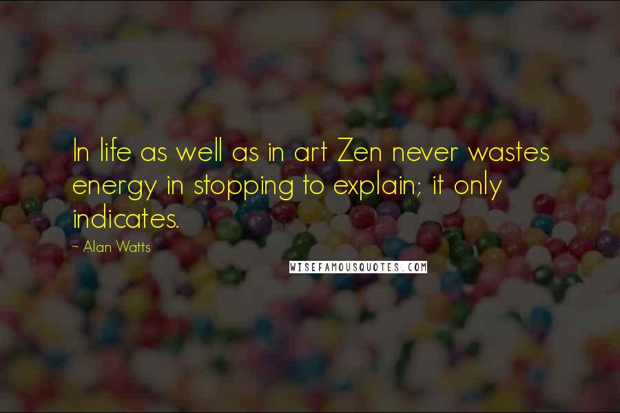 Alan Watts Quotes: In life as well as in art Zen never wastes energy in stopping to explain; it only indicates.