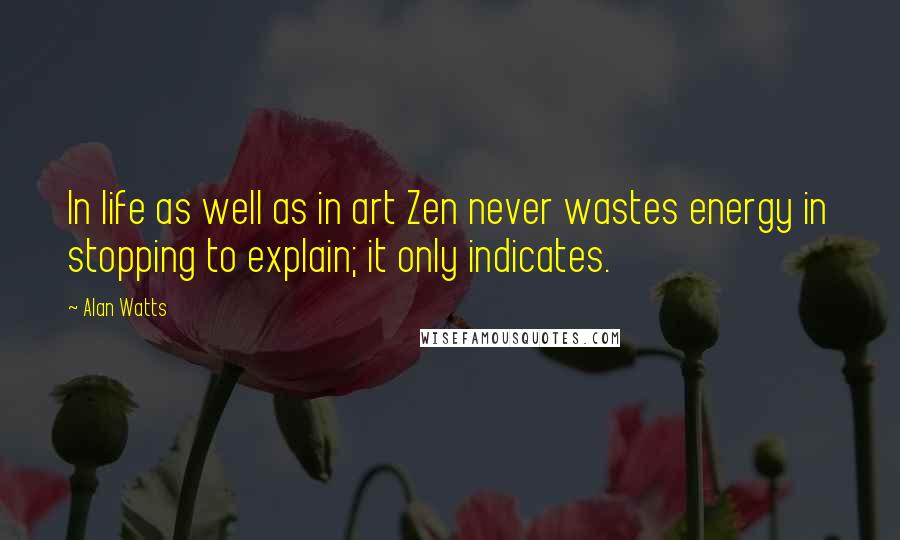 Alan Watts Quotes: In life as well as in art Zen never wastes energy in stopping to explain; it only indicates.