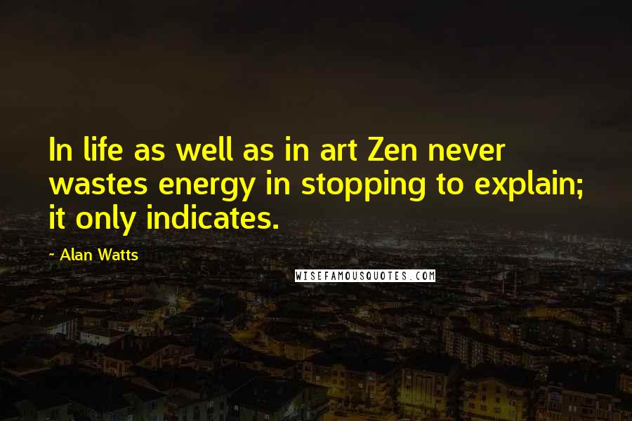 Alan Watts Quotes: In life as well as in art Zen never wastes energy in stopping to explain; it only indicates.