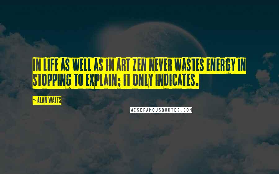 Alan Watts Quotes: In life as well as in art Zen never wastes energy in stopping to explain; it only indicates.